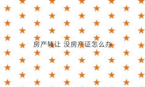 房产转让没房产证怎么办(房子没有房产证转让合同可以办房产证吗)